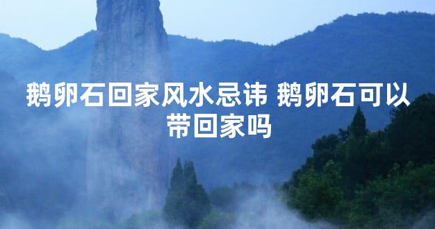 鹅卵石回家风水忌讳 鹅卵石可以带回家吗